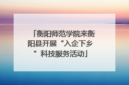 衡阳师范学院来衡阳县开展“入企下乡”科技服务活动