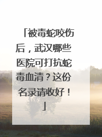 被毒蛇咬伤后，武汉哪些医院可打抗蛇毒血清？这份名录请收好！