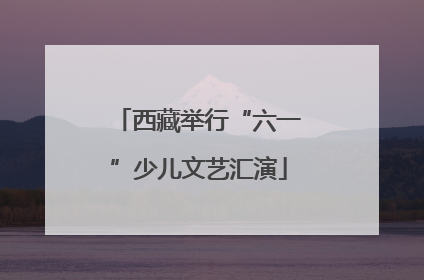 西藏举行“六一”少儿文艺汇演