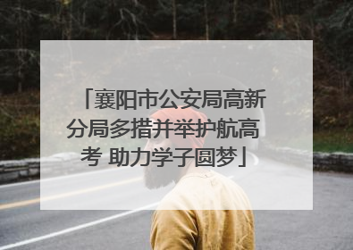 襄阳市公安局高新分局多措并举护航高考 助力学子圆梦