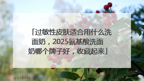 过敏性皮肤适合用什么洗面奶，2025氨基酸洗面奶哪个牌子好，收藏起来