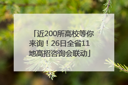 近200所高校等你来询！26日全省11地高招咨询会联动