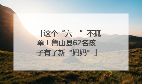 这个“六一”不孤单！鲁山县62名孩子有了新“妈妈”