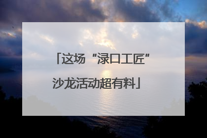 这场“渌口工匠”沙龙活动超有料