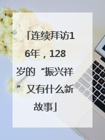 连续拜访16年，128岁的“振兴祥”又有什么新故事