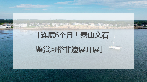 连展6个月！泰山文石鉴赏习俗非遗展开展