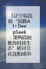 辽宁省高校“昇腾AI+DeepSeek：重构高校教育科技生态”研讨会在沈阳成功举办