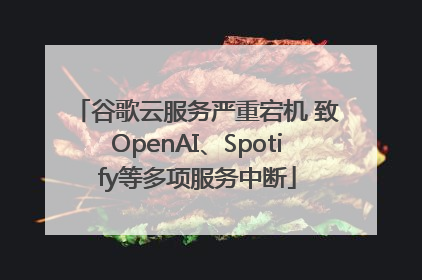 谷歌云服务严重宕机 致OpenAI、Spotify等多项服务中断