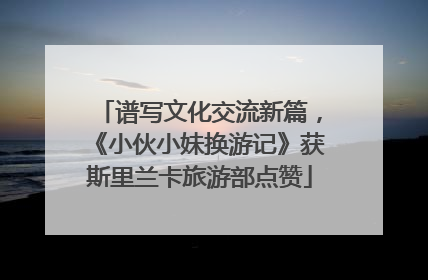 谱写文化交流新篇，《小伙小妹换游记》获斯里兰卡旅游部点赞