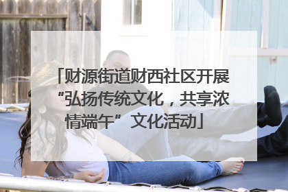财源街道财西社区开展“弘扬传统文化，共享浓情端午”文化活动