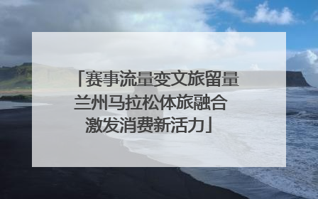 赛事流量变文旅留量 兰州马拉松体旅融合激发消费新活力