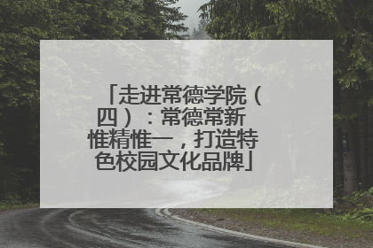 走进常德学院（四）：常德常新 惟精惟一，打造特色校园文化品牌