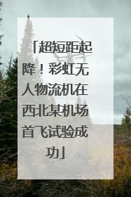 超短距起降！彩虹无人物流机在西北某机场首飞试验成功