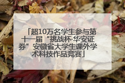 超10万名学生参与第十一届“挑战杯·华安证券”安徽省大学生课外学术科技作品竞赛