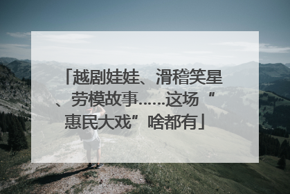 越剧娃娃、滑稽笑星、劳模故事……这场“惠民大戏”啥都有