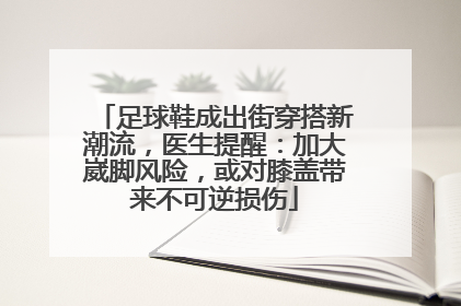 足球鞋成出街穿搭新潮流，医生提醒：加大崴脚风险，或对膝盖带来不可逆损伤