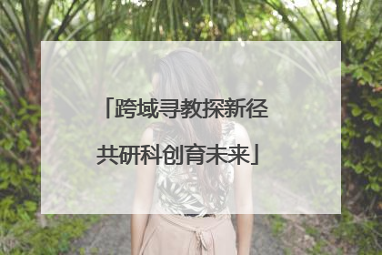 跨域寻教探新径 共研科创育未来