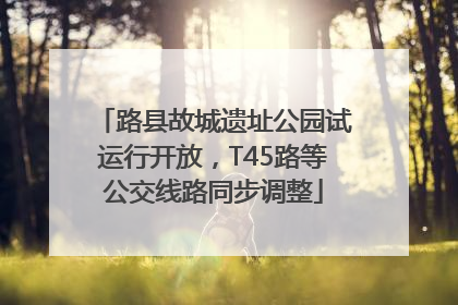 路县故城遗址公园试运行开放，T45路等公交线路同步调整