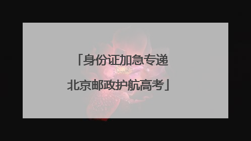 身份证加急专递 北京邮政护航高考