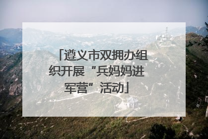 遵义市双拥办组织开展“兵妈妈进军营”活动