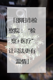 邵阳市检察院：“检察+医疗”让司法更有温情