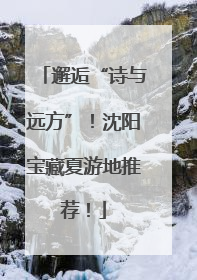 邂逅“诗与远方”！沈阳宝藏夏游地推荐！