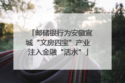 邮储银行为安徽宣城“文房四宝”产业注入金融“活水”