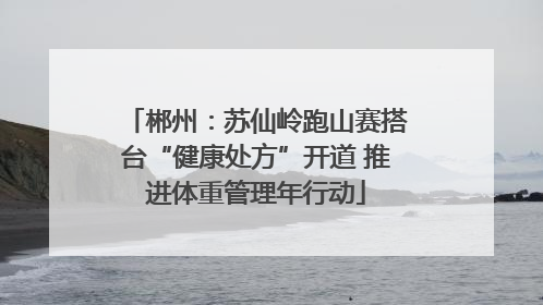 郴州：苏仙岭跑山赛搭台“健康处方”开道 推进体重管理年行动