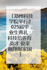 郑州科技学院举行2025届毕业生典礼：科技培养育英才 俊采翱翔报家国