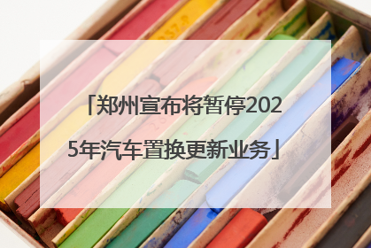 郑州宣布将暂停2025年汽车置换更新业务