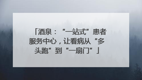 酒泉：“一站式”患者服务中心，让看病从“多头跑”到“一扇门”