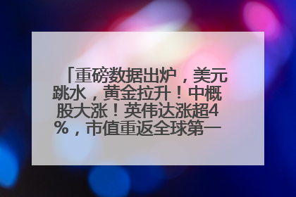 重磅数据出炉，美元跳水，黄金拉升！中概股大涨！英伟达涨超4%，市值重返全球第一！黄仁勋计划出售至多600万股股票