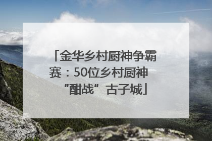 金华乡村厨神争霸赛：50位乡村厨神“酣战”古子城
