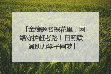 金榜题名探花里，网络守护赶考路！日照联通助力学子圆梦