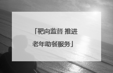 靶向监督 推进老年助餐服务