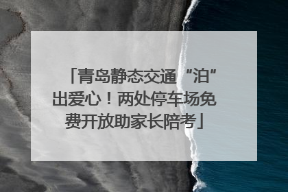 青岛静态交通“泊”出爱心！两处停车场免费开放助家长陪考