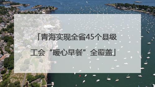 青海实现全省45个县级工会“暖心早餐”全覆盖