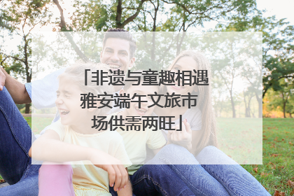 非遗与童趣相遇 雅安端午文旅市场供需两旺