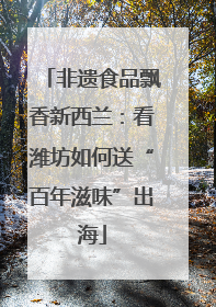 非遗食品飘香新西兰：看潍坊如何送“百年滋味”出海