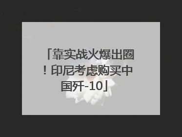 靠实战火爆出圈！印尼考虑购买中国歼-10