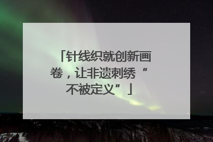 针线织就创新画卷，让非遗刺绣“不被定义”