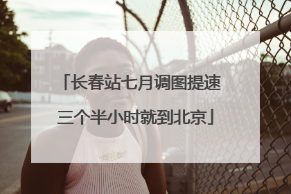 长春站七月调图提速 三个半小时就到北京