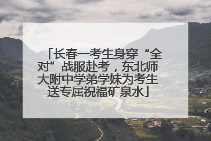 长春一考生身穿“全对”战服赴考，东北师大附中学弟学妹为考生送专属祝福矿泉水