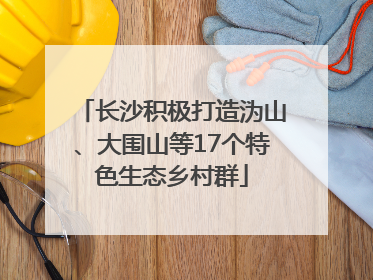 长沙积极打造沩山、大围山等17个特色生态乡村群