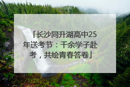 长沙同升湖高中25年送考节：千余学子赴考，共绘青春答卷