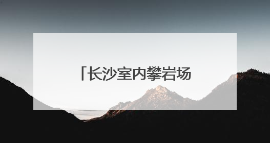 长沙室内攀岩场馆火热，催生运动消费新场景