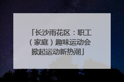 长沙雨花区：职工（家庭）趣味运动会掀起运动新热潮