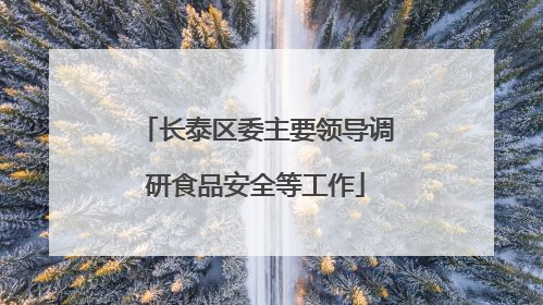 长泰区委主要领导调研食品安全等工作