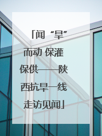 闻“旱”而动 保灌保供——陕西抗旱一线走访见闻