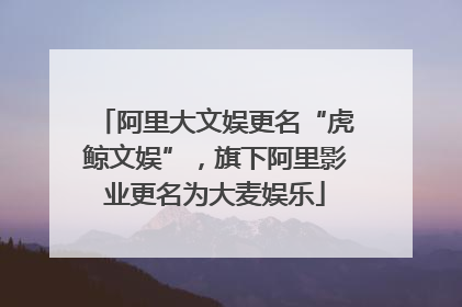 阿里大文娱更名“虎鲸文娱”，旗下阿里影业更名为大麦娱乐